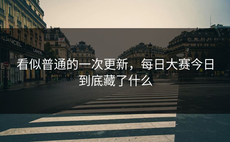 看似普通的一次更新,每日大赛今日到底藏了什么 看似普通的一次更新,每日大赛今日到底藏了什么
