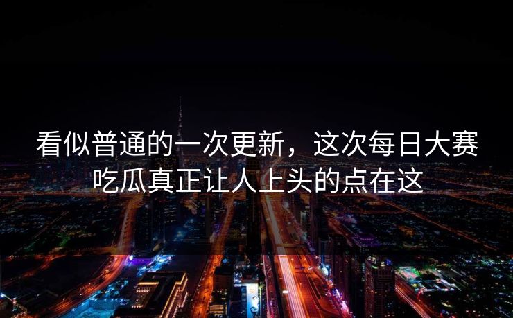 看似普通的一次更新,这次每日大赛吃瓜真正让人上头的点在这 看似普通的一次更新,这次每日大赛吃瓜真正让人上头的点在这