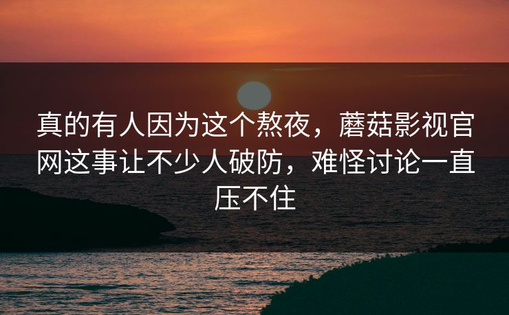 真的有人因为这个熬夜，蘑菇影视官网这事让不少人破防，难怪讨论一直压不住