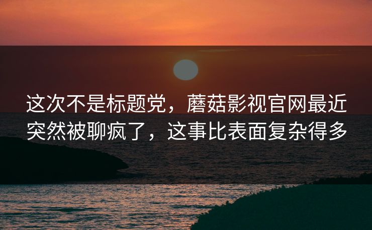这次不是标题党，蘑菇影视官网最近突然被聊疯了，这事比表面复杂得多