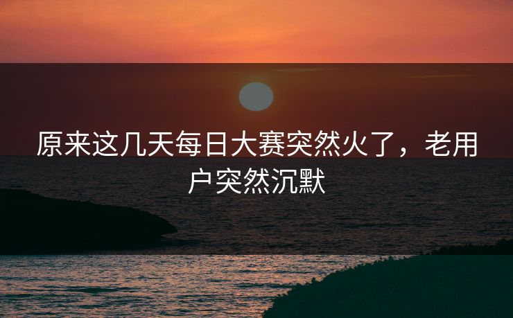 原来这几天每日大赛突然火了,老用户突然沉默 原来这几天每日大赛突然火了,老用户突然沉默