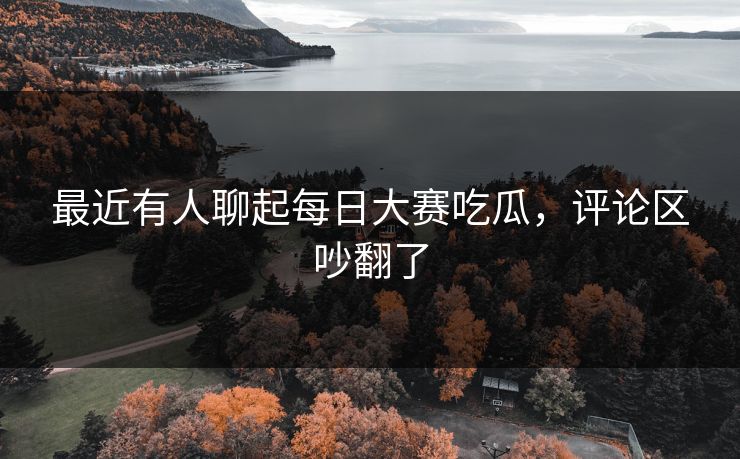 最近有人聊起每日大赛吃瓜，评论区吵翻了