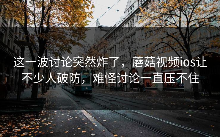 这一波讨论突然炸了,蘑菇视频ios让不少人破防,难怪讨论一直压不住 这一波讨论突然炸了,蘑菇视频ios让不少人破防,难怪讨论一直压不住