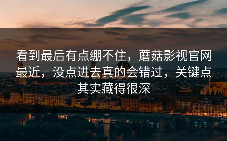 看到最后有点绷不住,蘑菇影视官网最近,没点进去真的会错过,关键点其实藏得很深 看到最后有点绷不住,蘑菇影视官网最近,没点进去真的会错过,关键点其实藏得很深