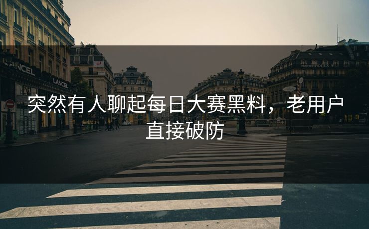 突然有人聊起每日大赛黑料,老用户直接破防 突然有人聊起每日大赛黑料,老用户直接破防