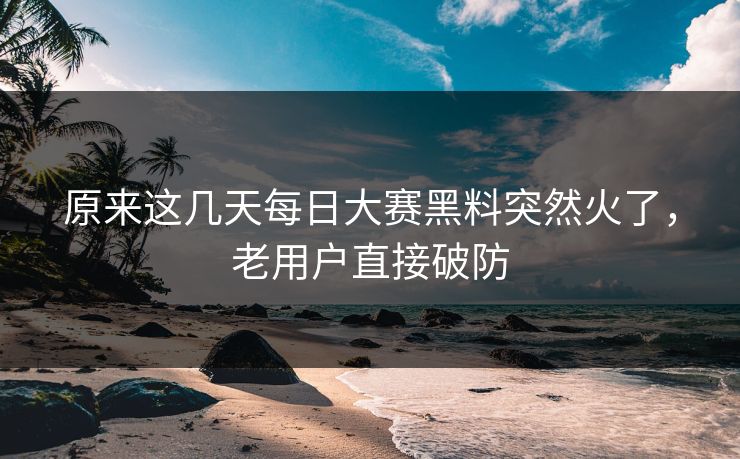 原来这几天每日大赛黑料突然火了，老用户直接破防