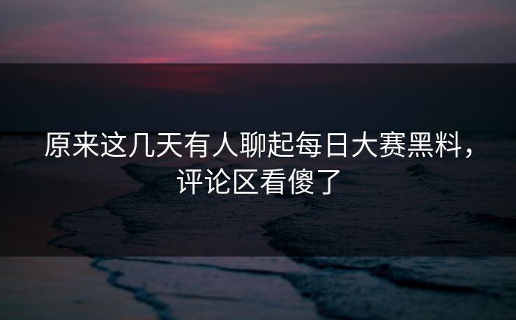 原来这几天有人聊起每日大赛黑料,评论区看傻了 原来这几天有人聊起每日大赛黑料,评论区看傻了