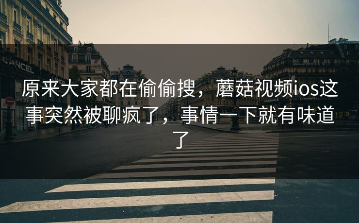 原来大家都在偷偷搜,蘑菇视频ios这事突然被聊疯了,事情一下就有味道了 原来大家都在偷偷搜,蘑菇视频ios这事突然被聊疯了,事情一下就有味道了