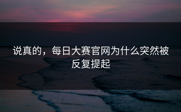 说真的,每日大赛官网为什么突然被反复提起 说真的,每日大赛官网为什么突然被反复提起