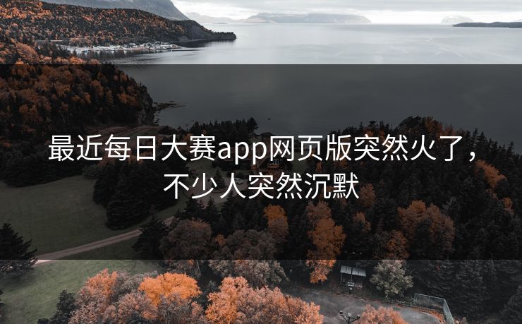 最近每日大赛app网页版突然火了,不少人突然沉默 最近每日大赛app网页版突然火了,不少人突然沉默