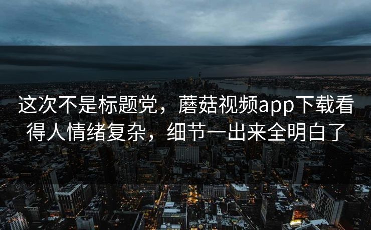 这次不是标题党,蘑菇视频app下载看得人情绪复杂,细节一出来全明白了 这次不是标题党,蘑菇视频app下载看得人情绪复杂,细节一出来全明白了