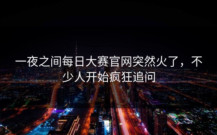 一夜之间每日大赛官网突然火了,不少人开始疯狂追问 一夜之间每日大赛官网突然火了,不少人开始疯狂追问