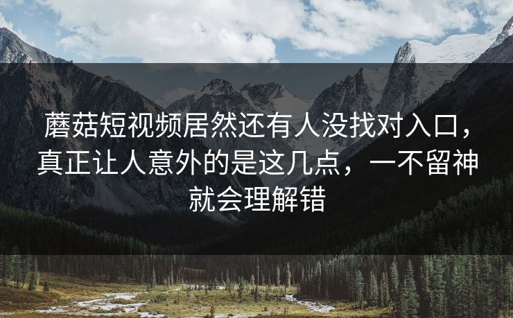 蘑菇短视频居然还有人没找对入口,真正让人意外的是这几点,一不留神就会理解错 蘑菇短视频居然还有人没找对入口,真正让人意外的是这几点,一不留神就会理解错