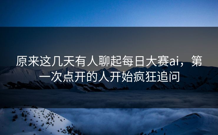 原来这几天有人聊起每日大赛ai,第一次点开的人开始疯狂追问 原来这几天有人聊起每日大赛ai,第一次点开的人开始疯狂追问