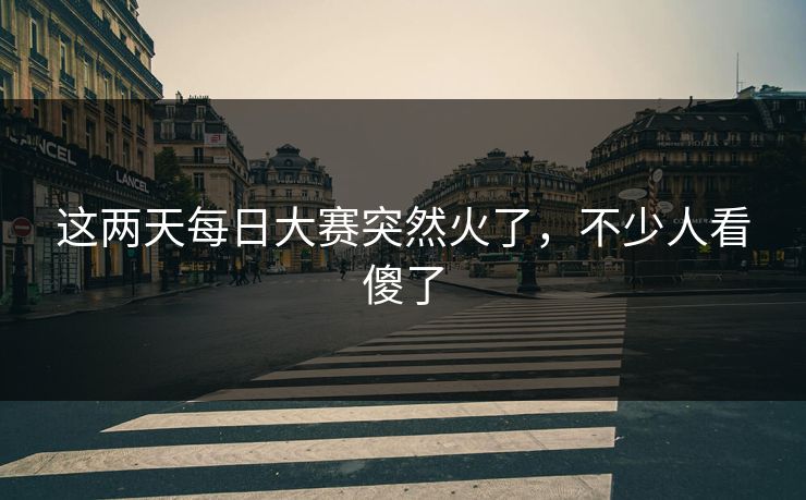 这两天每日大赛突然火了,不少人看傻了 这两天每日大赛突然火了,不少人看傻了