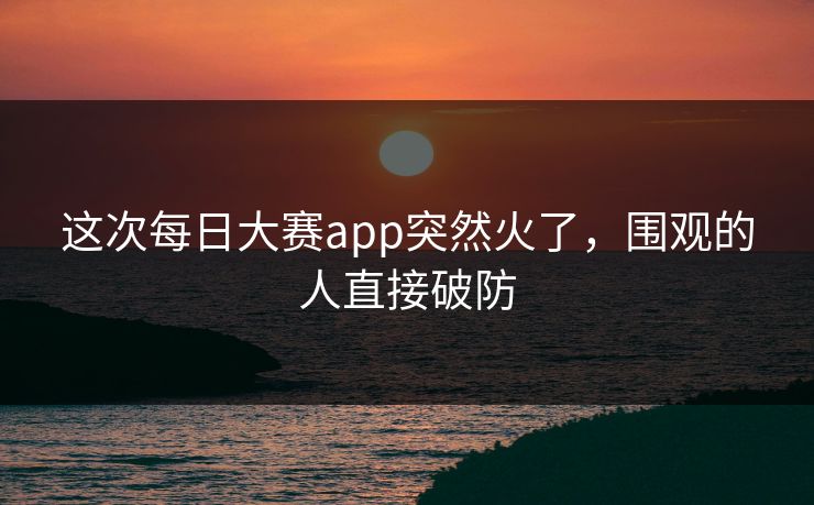 这次每日大赛app突然火了，围观的人直接破防
