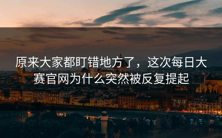 原来大家都盯错地方了,这次每日大赛官网为什么突然被反复提起 原来大家都盯错地方了,这次每日大赛官网为什么突然被反复提起