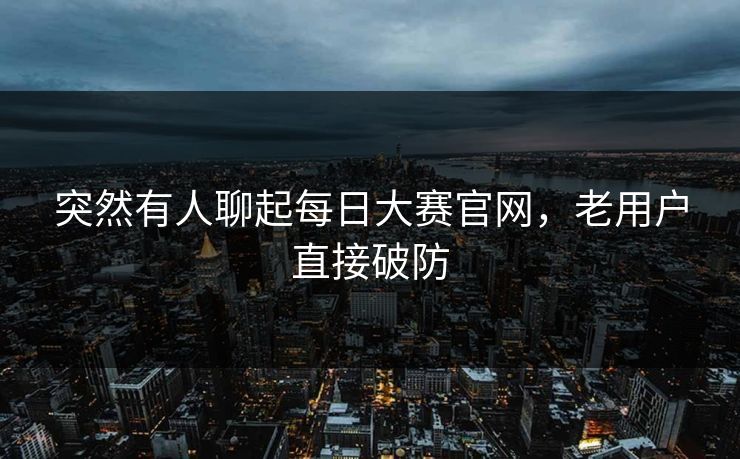 突然有人聊起每日大赛官网，老用户直接破防