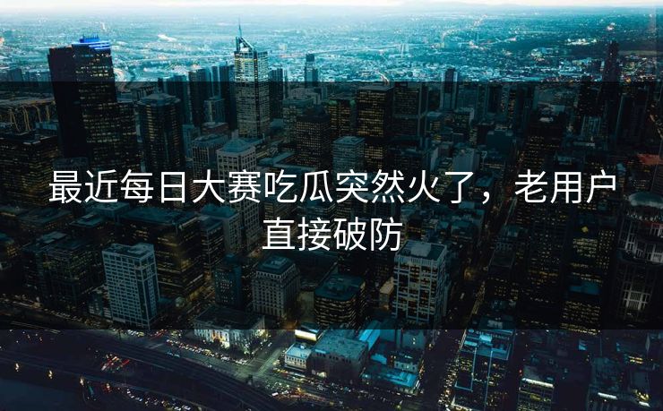 最近每日大赛吃瓜突然火了,老用户直接破防 最近每日大赛吃瓜突然火了,老用户直接破防