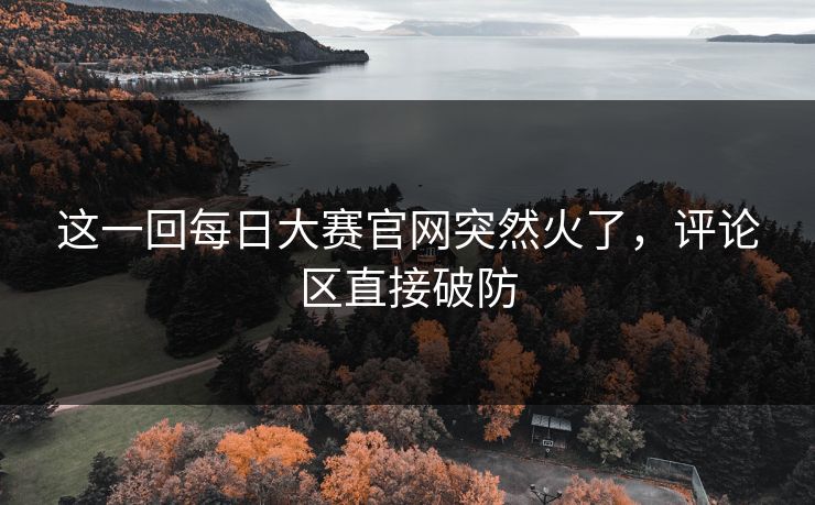 这一回每日大赛官网突然火了,评论区直接破防 这一回每日大赛官网突然火了,评论区直接破防