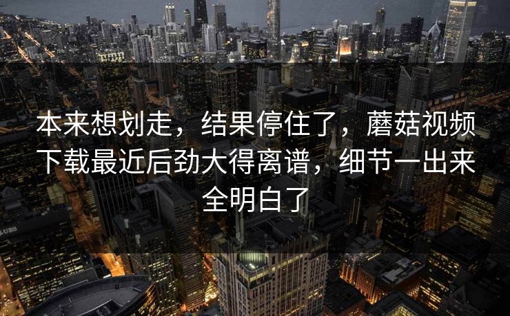 本来想划走,结果停住了,蘑菇视频下载最近后劲大得离谱,细节一出来全明白了 本来想划走,结果停住了,蘑菇视频下载最近后劲大得离谱,细节一出来全明白了