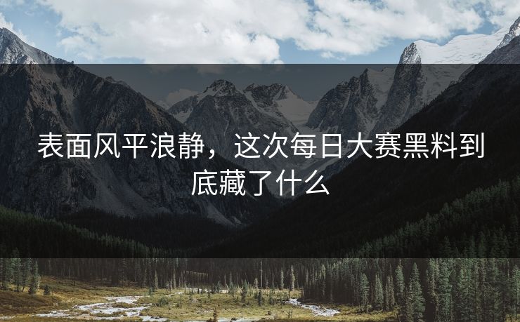 表面风平浪静,这次每日大赛黑料到底藏了什么 表面风平浪静,这次每日大赛黑料到底藏了什么
