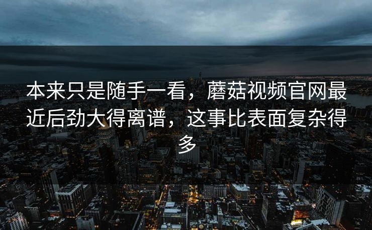 本来只是随手一看,蘑菇视频官网最近后劲大得离谱,这事比表面复杂得多 本来只是随手一看,蘑菇视频官网最近后劲大得离谱,这事比表面复杂得多