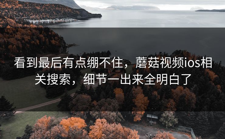 看到最后有点绷不住,蘑菇视频ios相关搜索,细节一出来全明白了 看到最后有点绷不住,蘑菇视频ios相关搜索,细节一出来全明白了