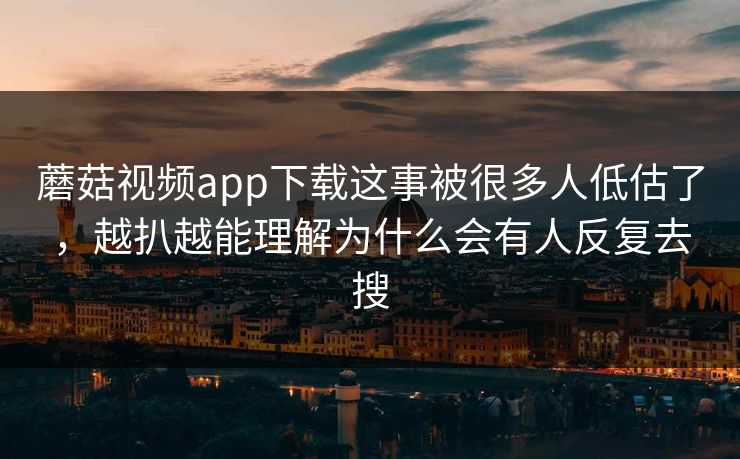 蘑菇视频app下载这事被很多人低估了,越扒越能理解为什么会有人反复去搜 蘑菇视频app下载这事被很多人低估了,越扒越能理解为什么会有人反复去搜