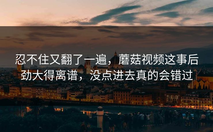 忍不住又翻了一遍,蘑菇视频这事后劲大得离谱,没点进去真的会错过 忍不住又翻了一遍,蘑菇视频这事后劲大得离谱,没点进去真的会错过