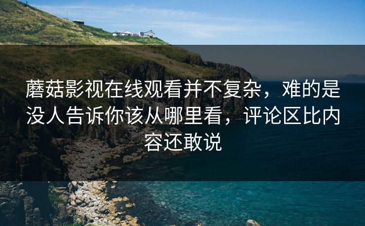 蘑菇影视在线观看并不复杂,难的是没人告诉你该从哪里看,评论区比内容还敢说 蘑菇影视在线观看并不复杂,难的是没人告诉你该从哪里看,评论区比内容还敢说