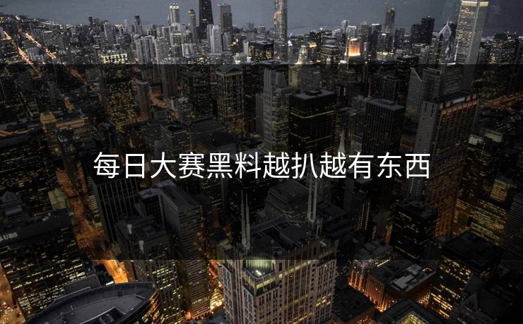 每日大赛黑料越扒越有东西 每日大赛黑料越扒越有东西