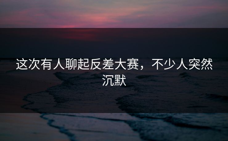 这次有人聊起反差大赛,不少人突然沉默 这次有人聊起反差大赛,不少人突然沉默