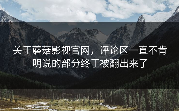 关于蘑菇影视官网,评论区一直不肯明说的部分终于被翻出来了 关于蘑菇影视官网,评论区一直不肯明说的部分终于被翻出来了