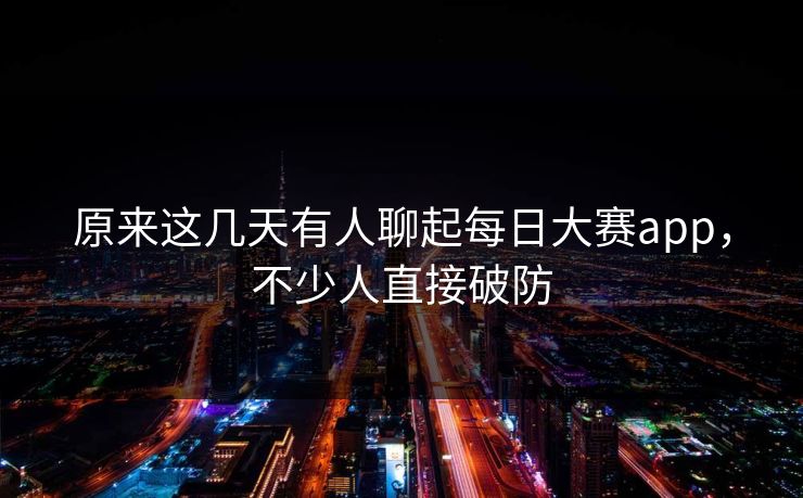 原来这几天有人聊起每日大赛app，不少人直接破防