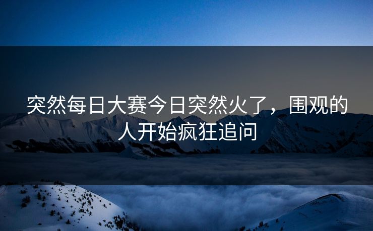 突然每日大赛今日突然火了，围观的人开始疯狂追问