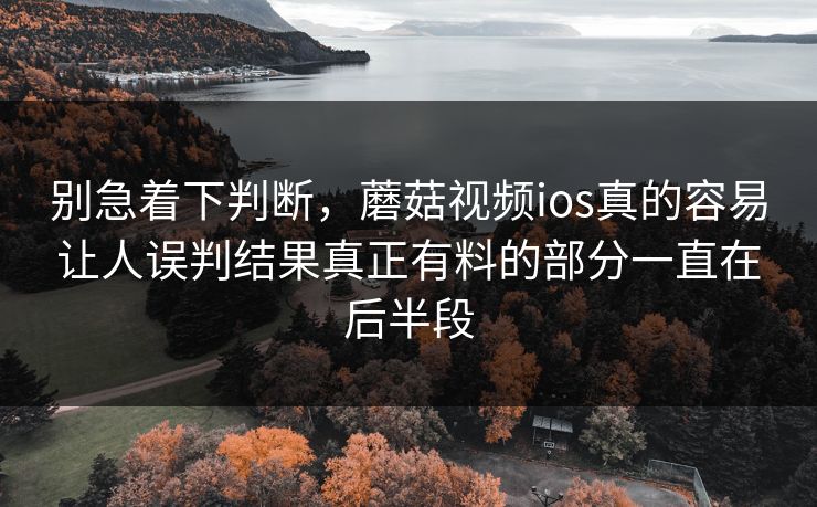别急着下判断,蘑菇视频ios真的容易让人误判结果真正有料的部分一直在后半段 别急着下判断,蘑菇视频ios真的容易让人误判结果真正有料的部分一直在后半段