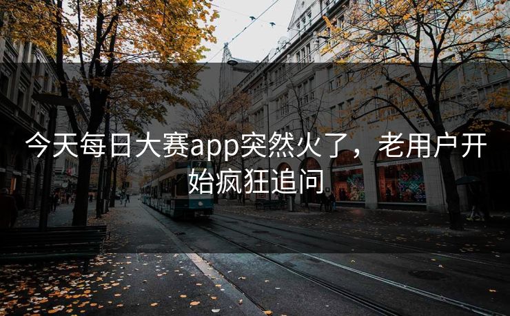 今天每日大赛app突然火了，老用户开始疯狂追问