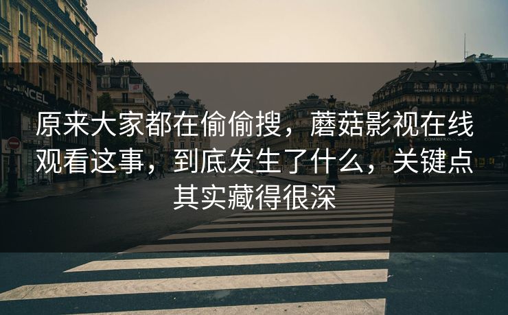 原来大家都在偷偷搜,蘑菇影视在线观看这事,到底发生了什么,关键点其实藏得很深 原来大家都在偷偷搜,蘑菇影视在线观看这事,到底发生了什么,关键点其实藏得很深
