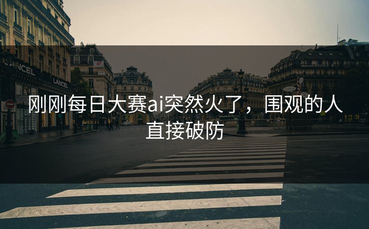 刚刚每日大赛ai突然火了，围观的人直接破防