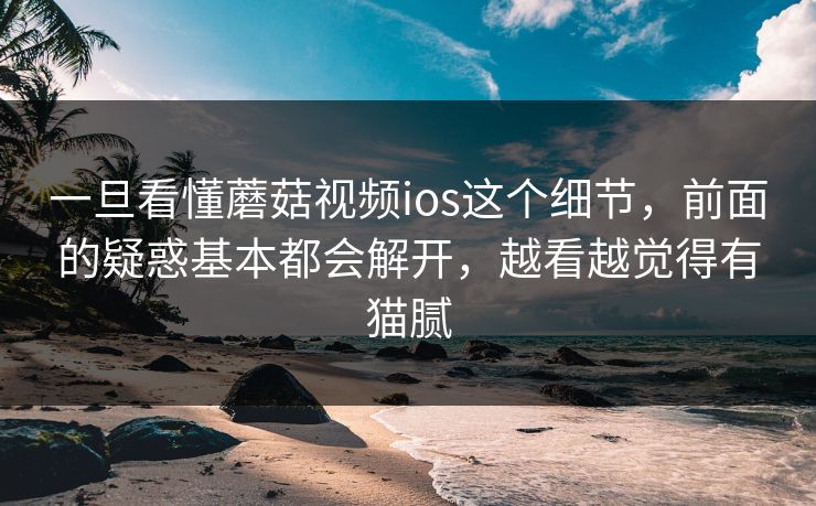 一旦看懂蘑菇视频ios这个细节，前面的疑惑基本都会解开，越看越觉得有猫腻