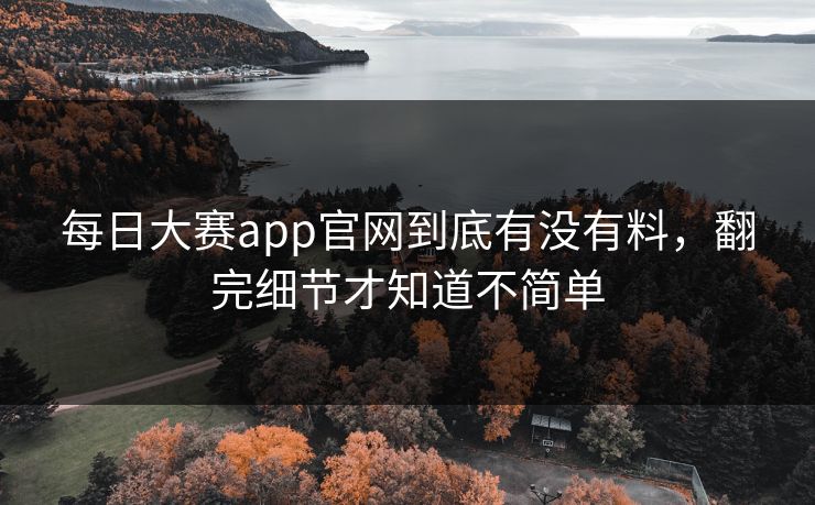 每日大赛app官网到底有没有料,翻完细节才知道不简单 每日大赛app官网到底有没有料,翻完细节才知道不简单