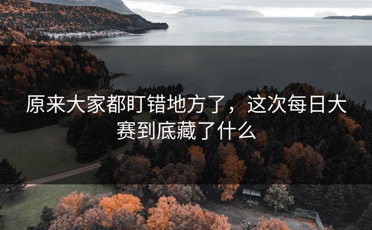 原来大家都盯错地方了,这次每日大赛到底藏了什么 原来大家都盯错地方了,这次每日大赛到底藏了什么