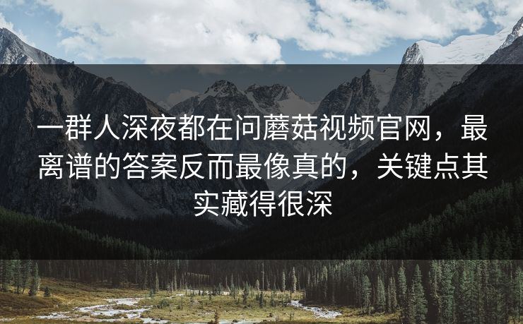 一群人深夜都在问蘑菇视频官网,最离谱的答案反而最像真的,关键点其实藏得很深 一群人深夜都在问蘑菇视频官网,最离谱的答案反而最像真的,关键点其实藏得很深