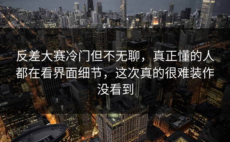 反差大赛冷门但不无聊,真正懂的人都在看界面细节,这次真的很难装作没看到 反差大赛冷门但不无聊,真正懂的人都在看界面细节,这次真的很难装作没看到
