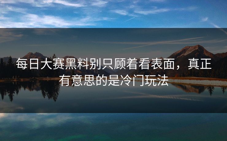 每日大赛黑料别只顾着看表面,真正有意思的是冷门玩法 每日大赛黑料别只顾着看表面,真正有意思的是冷门玩法