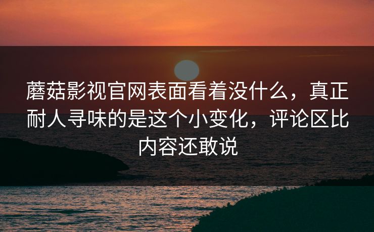 蘑菇影视官网表面看着没什么,真正耐人寻味的是这个小变化,评论区比内容还敢说 蘑菇影视官网表面看着没什么,真正耐人寻味的是这个小变化,评论区比内容还敢说