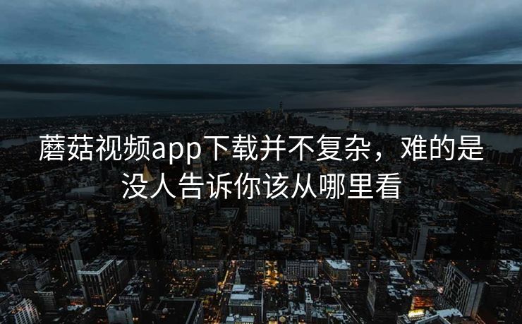 蘑菇视频app下载并不复杂,难的是没人告诉你该从哪里看 蘑菇视频app下载并不复杂,难的是没人告诉你该从哪里看