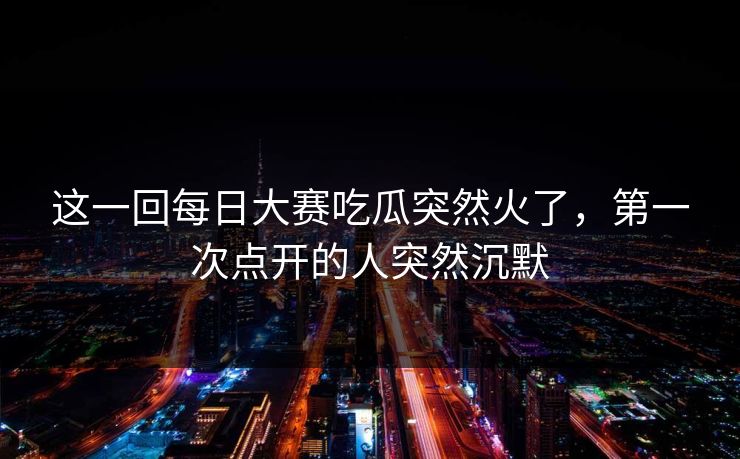 这一回每日大赛吃瓜突然火了,第一次点开的人突然沉默 这一回每日大赛吃瓜突然火了,第一次点开的人突然沉默