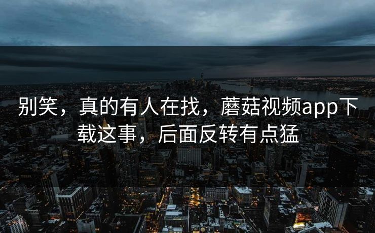 别笑,真的有人在找,蘑菇视频app下载这事,后面反转有点猛 别笑,真的有人在找,蘑菇视频app下载这事,后面反转有点猛